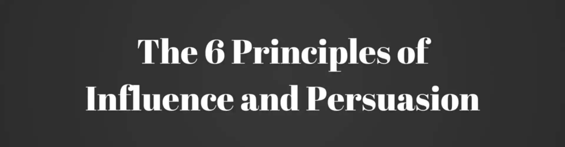 The 6 Principles of Influence and Persuasion